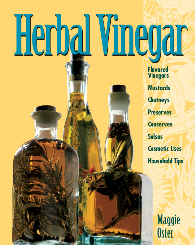 Herbal Vinegar: Flavored Vinegars, Mustards, Chutneys, Preserves, Conserves, Salsas, Cosmetic Uses, Household Tips