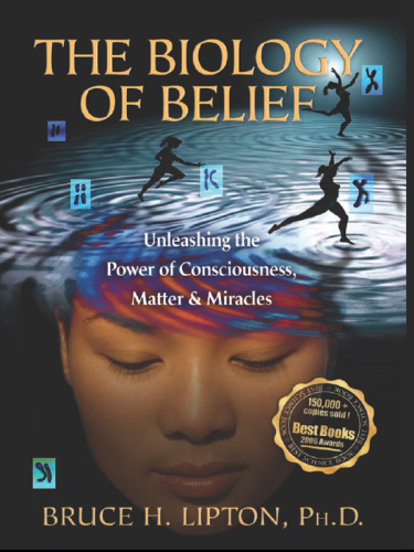 The Biology Of Belief: Unleashing The Power Of Consciousness, Matter And Miracles