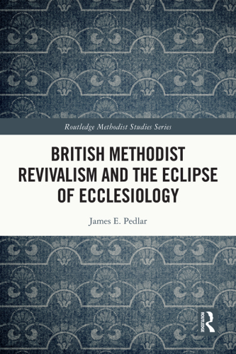 British Methodist Revivalism and the Eclipse of Ecclesiology (Routledge Methodist Studies Series)