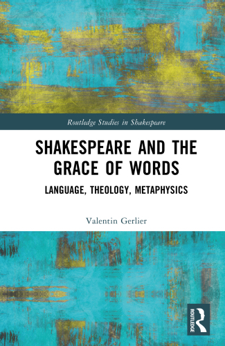 Shakespeare and the Grace of Words: Language, Theology, Metaphysics (Routledge Studies in Shakespeare)