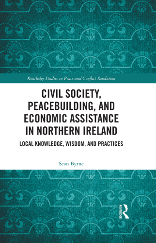 Civil Society, Peacebuilding, and Economic Assistance in Northern Ireland: Local Knowledge, Wisdom, and Practices (Routledge Studies in Peace and Conflict Resolution)