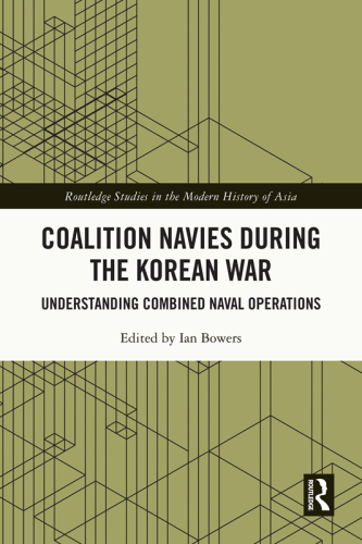 Coalition Navies during the Korean War: Understanding Combined Naval Operations (Routledge Studies in the Modern History of Asia)