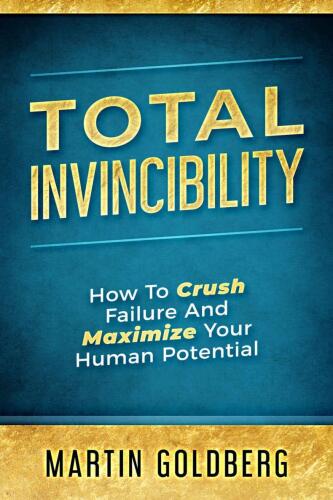 Total Invincibility: How To Crush Failure And Maximize Your Human Potential