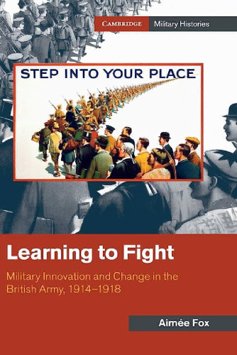 Learning to Fight: Military Innovation and Change in the British Army, 1914–1918