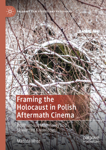 Framing the Holocaust in Polish Aftermath Cinema: Posthumous Materiality and Unwanted Knowledge (Palgrave Film Studies and Philosophy)