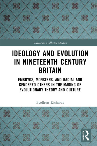 Ideology and Evolution in Nineteenth Century Britain: Embryos, Monsters, and Racial and Gendered Others in the Making of Evolutionary Theory and Culture (Variorum Collected Studies)