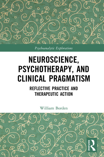 Neuroscience, Psychotherapy and Clinical Pragmatism Reflective Practice and Therapeutic Action (Psychoanalytic Explorations Series