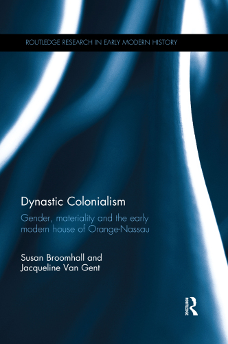 Dynastic Colonialism: Gender, Materiality and the Early Modern House of Orange-Nassau (Routledge Research in Early Modern History)