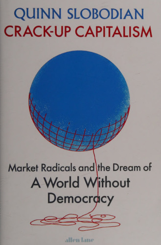 Crack-Up Capitalism: Market Radicals and the Dream of a World Without Democracy