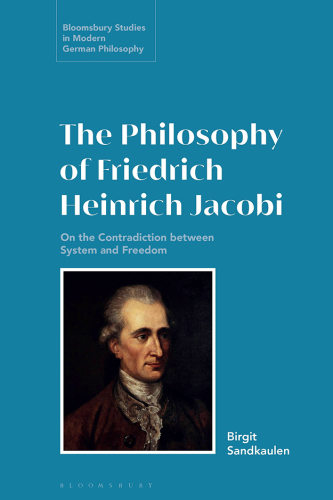 The Philosophy of Friedrich Heinrich Jacobi: The Contradiction between System and Freedom: On the Contradiction between System and Freedom (Bloomsbury Studies in Modern German Philosophy)