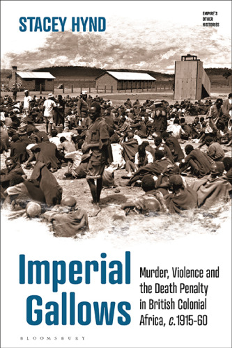Imperial Gallows: Murder, Violence and the Death Penalty in British Colonial Africa, c.1915-60 (Empire’s Other Histories)