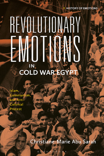 Revolutionary Emotions in Cold War Egypt: Islam, Communism, and Anti-Colonial Protest (History of Emotions)