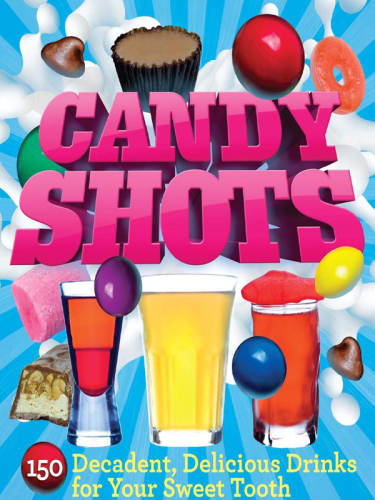 Candy Shots: 150 Decadent, Delicious Drinks for Your Sweet Tooth