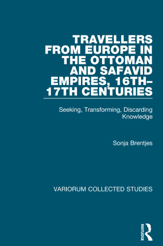 Travellers from Europe in the Ottoman and Safavid Empires, 16th–17th Centuries: Seeking, Transforming, Discarding Knowledge (Variorum Collected Studies)