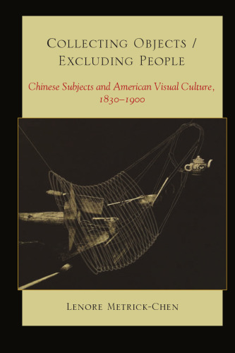 Collecting Objects/Excluding People: Chinese Subjects and American Visual Culture, 1830-1900