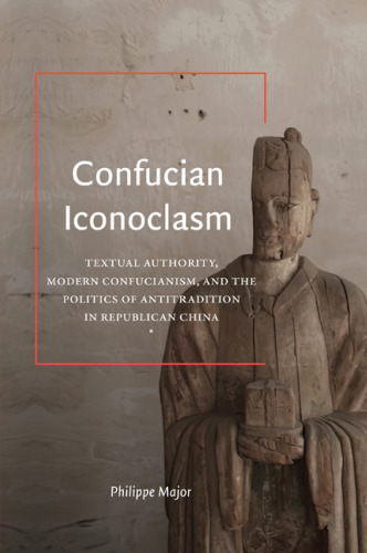 Confucian Iconoclasm: Textual Authority, Modern Confucianism, and the Politics of Antitradition in Republican China (SUNY Press Open Access)