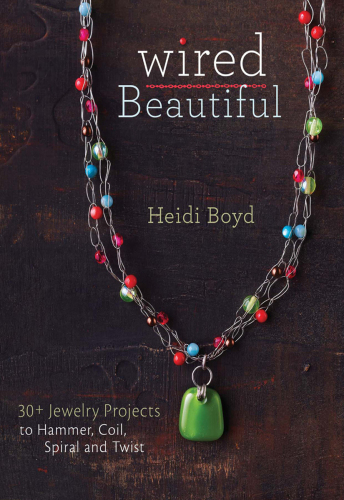 Wired beautiful : 30+ jewelry projects to hammer, coil, spiral, and twist