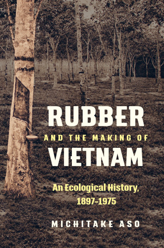 Rubber And The Making Of Vietnam: An Ecological History, 1897-1975