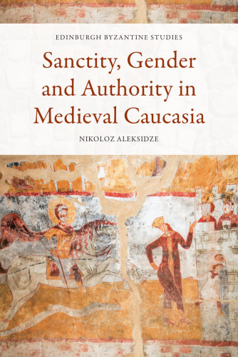Sanctity, Gender and Authority in Medieval Caucasia (Edinburgh Byzantine Studies)