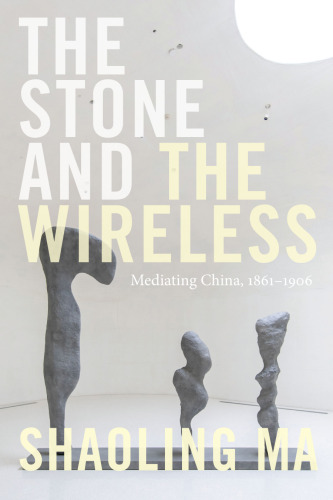 The Stone and the Wireless: Mediating China, 1861–1906 (Sign, Storage, Transmission)
