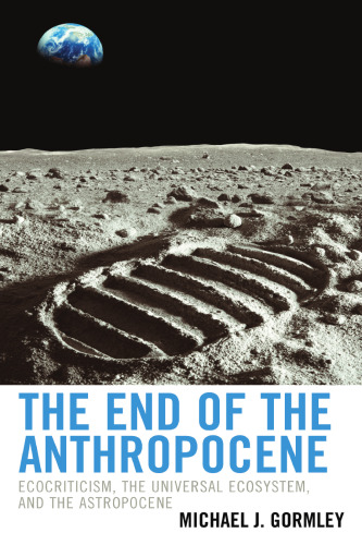 The End of the Anthropocene: Ecocriticism, the Universal Ecosystem, and the Astropocene (Ecocritical Theory and Practice)