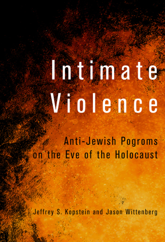 Intimate Violence: Anti-Jewish Pogroms on the Eve of the Holocaust