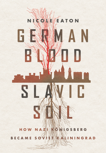 German Blood, Slavic Soil: How Nazi Königsberg Became Soviet Kaliningrad