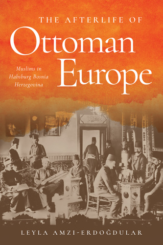 The Afterlife of Ottoman Europe: Muslims in Habsburg Bosnia Herzegovina (Stanford Studies on Central and Eastern Europe)