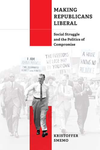 Making Republicans Liberal: Social Struggle and the Politics of Compromise (Politics and Culture in Modern America)