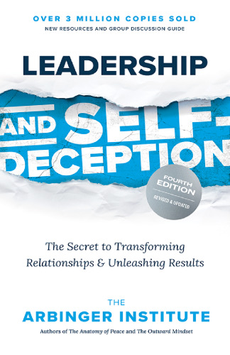 Leadership and Self-Deception, Fourth Edition: The Secret to Transforming Relationships and Unleashing Results