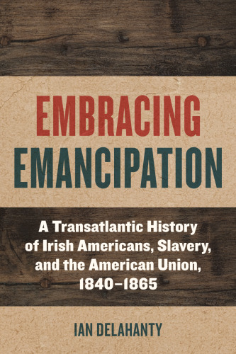 Embracing Emancipation: A Transatlantic History of Irish Americans, Slavery, and the American Union, 1840-1865 (Reconstructing America)