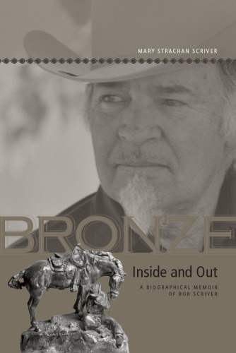 Bronze Inside and Out: A Biographical Memoir of Bob Scriver (Legacies Shared)