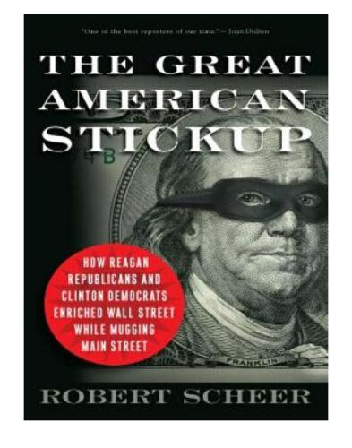 The Great American Stickup: How Reagan Republicans and Clinton Democrats Enriched Wall Street While Mugging Main Street