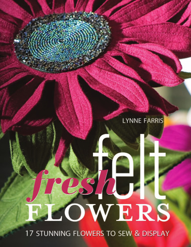 Fresh Felt Flowers: 17 Stunning Flowers to Sew & Display [With Patterns]