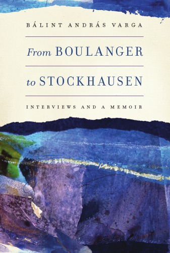 From Boulanger to Stockhausen: Interviews and a Memoir