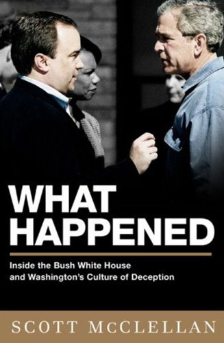 What Happened: Inside the Bush White House and Washington's Culture of Deception