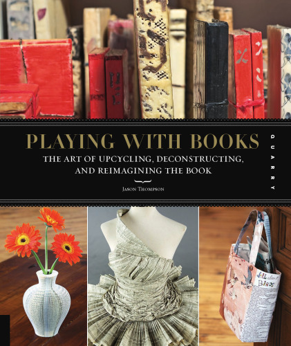 Playing with Books: The Art of Upcycling, Deconstructing, and Reimagining the Book