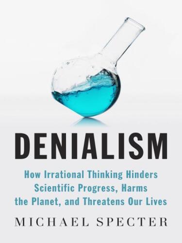 Denialism: How Irrational Thinking Hinders Scientific Progress, Harms the Planet, and Threatens Our Lives
