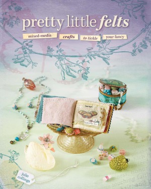 Pretty Little Felts Mixed-Media Crafts To Tickle Your Fancy