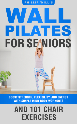 Wall Pilates for Seniors: Boost Strength, Flexibility, and Energy with Simple Mind-Body Workouts and 101 Chair Exercises (Keeping the brain sharp for elderly)