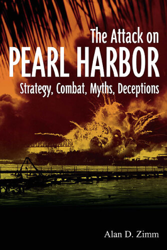 The Attack on Pearl Harbor: Strategy, Combat, Myths, Deceptions