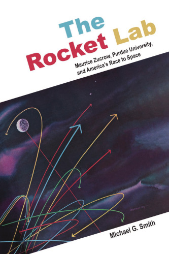 The Rocket Lab: Maurice Zucrow, Purdue University, and America’s Race to Space