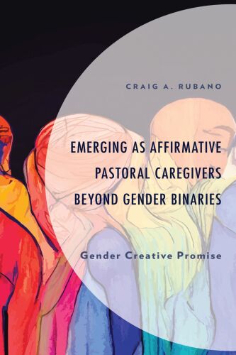 Emerging as Affirmative Pastoral Caregivers Beyond Gender Binaries: Gender Creative Promise (Emerging Perspectives in Pastoral Theology and Care)