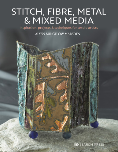 Stitch, Fibre, Metal & Mixed Media: Inspiration, Projects & Techniques For Textile Artists
