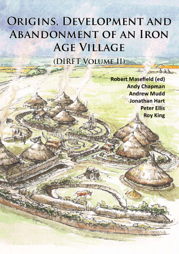 Origins, Development and Abandonment of an Iron Age Village: Further Archaeological Investigations for the Daventry International Rail Freight Terminal, Crick & Kilsby, Northamptonshire 1993-2013 (DIRFT Volume II)