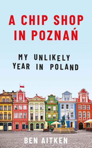 A Chip Shop in Poznań: My Unlikely Year in Poland