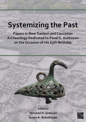 Systemizing the Past: Papers in Near Eastern and Caucasian Archaeology Dedicated to Pavel S. Avetisyan on the Occasion of His 65th Birthday