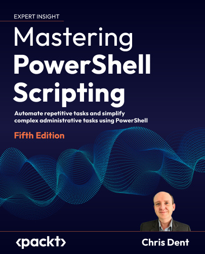 Mastering PowerShell Scripting - Fifth Edition: Automate repetitive tasks and simplify complex administrative tasks using PowerShell