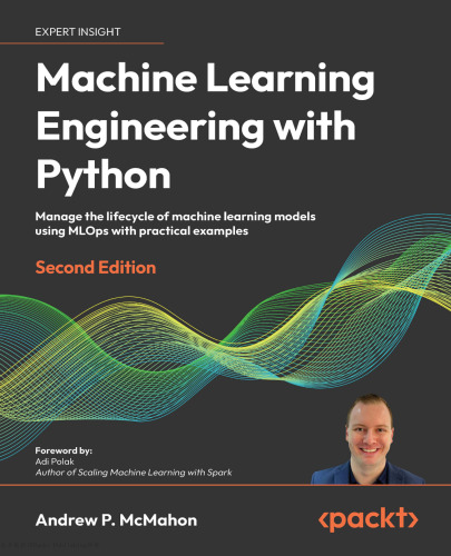 Machine Learning Engineering with Python: Manage the lifecycle of machine learning models using MLOps with practical examples