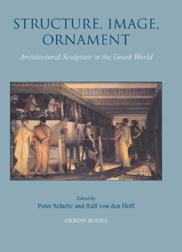 Structure, Image, Ornament - Architectural Sculpture in the Greek World: Proceedings of an International Conference held at the American School of Classical Studies, 27-28 November 2004